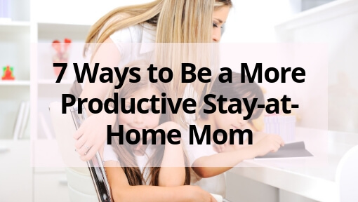 7 Ways to Be a More Productive Stay-at-Home Mom