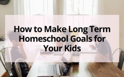 How to Make Long Term Homeschool Goals for Your Kids
